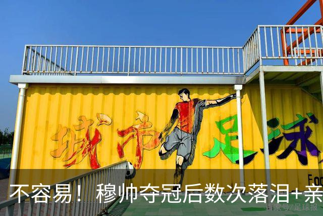 不容易！穆帅夺冠后数次落泪+亲吻奖杯+承诺留队