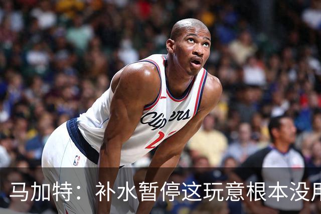 马加特：补水暂停这玩意根本没用，我2009年就已经不玩这一套了