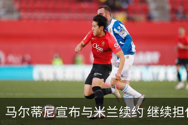 马尔蒂尼宣布与米兰续约 继续担任俱乐部技术总监